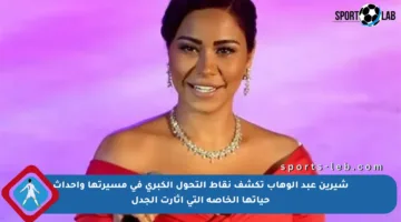 شيرين عبد الوهاب تكشف نقاط التحول الكبرى في مسيرتها وأحداث حياتها الخاصة التي أثارت الجدل